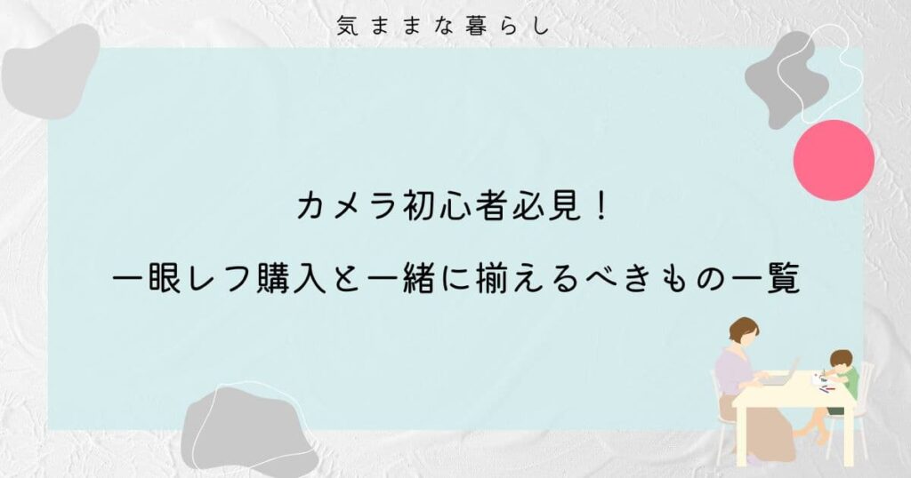 【カメラ初心者必見】一眼レフ初購入と一緒に揃えるべきもの一覧