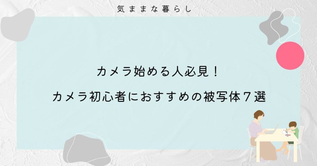 【カメラ始める人必見】カメラ初心者におすすめの被写体７選