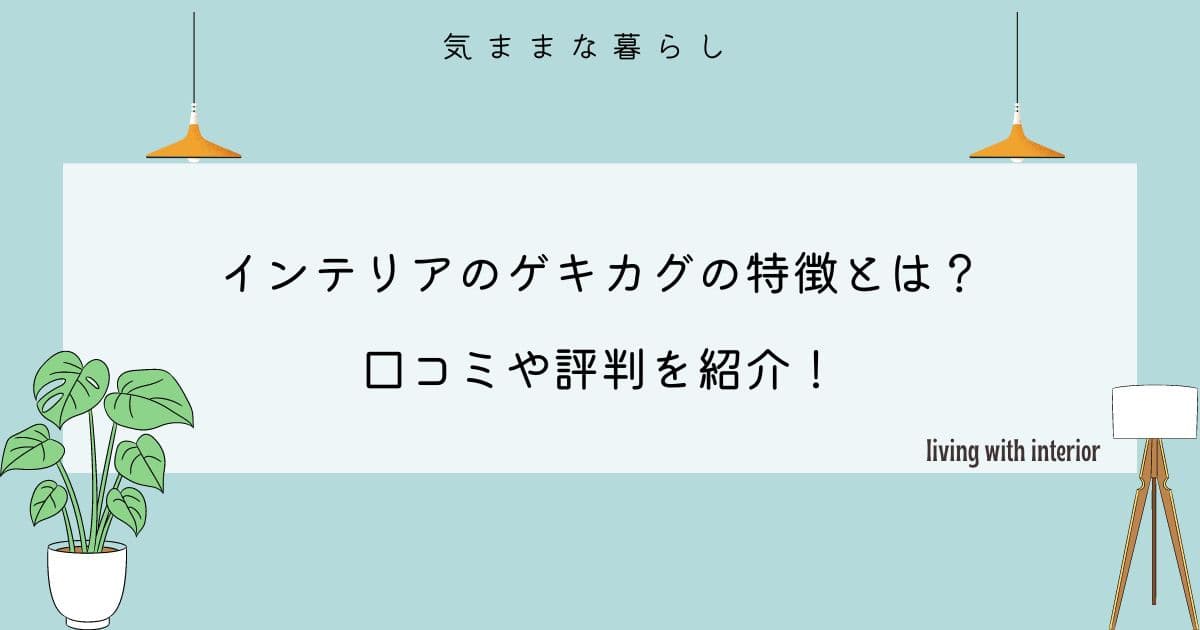 インテリアのゲキカグの特徴とは？口コミや評判を紹介