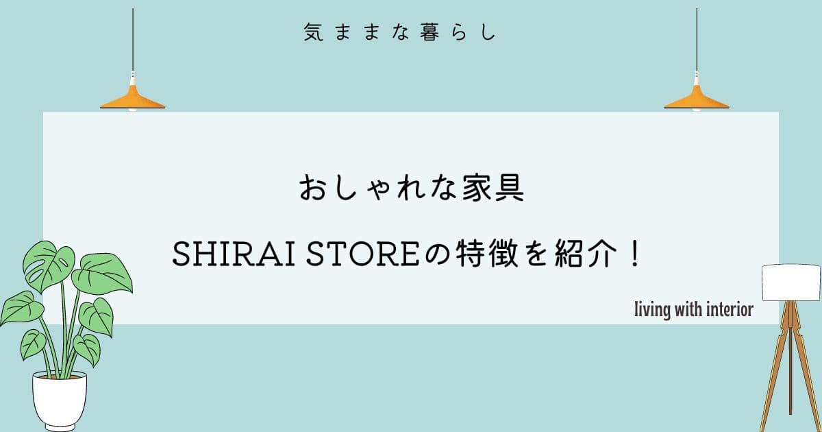 【おしゃれな家具】SHIRAI STOREの特徴をわかりやすく紹介