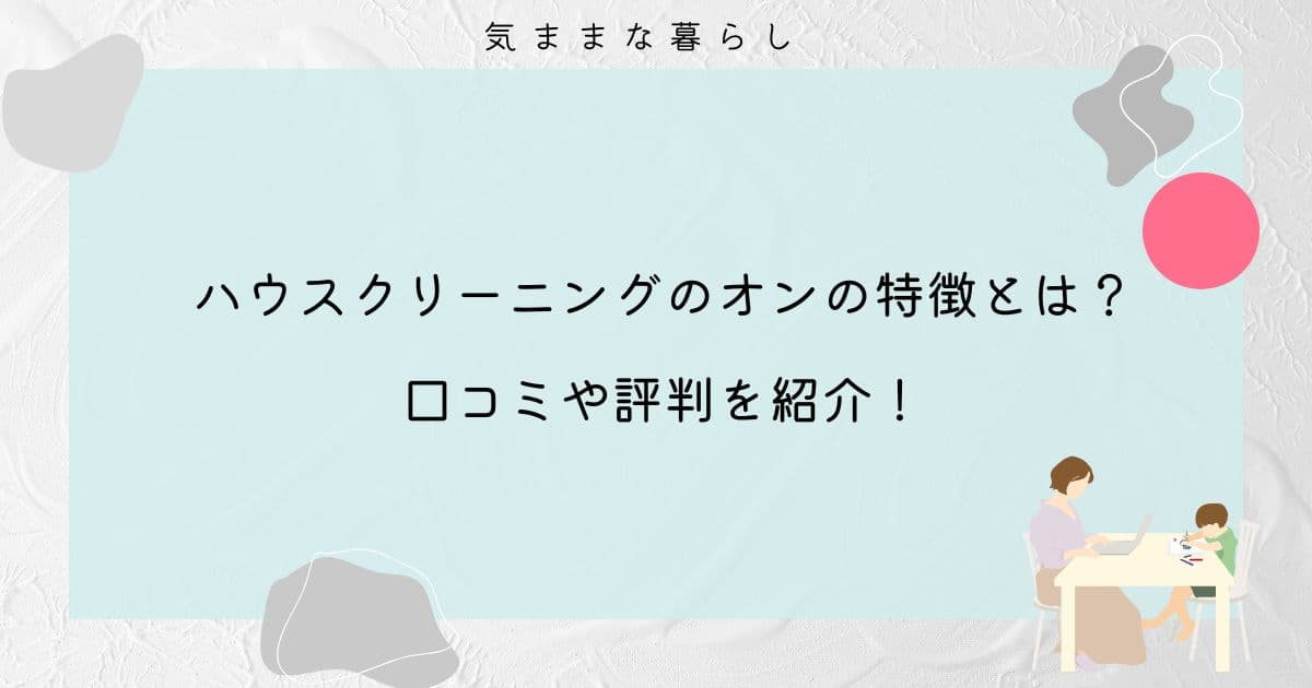 ハウスクリーニングのオンの特徴とは？口コミや評判を紹介