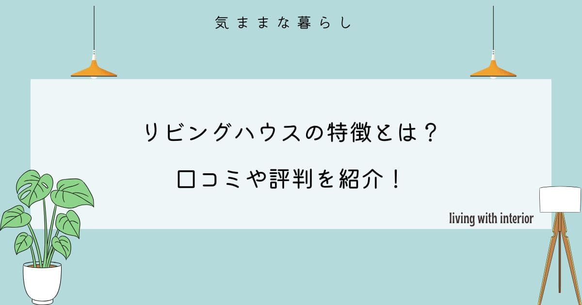 リビングハウスの特徴とは？口コミや評判を紹介