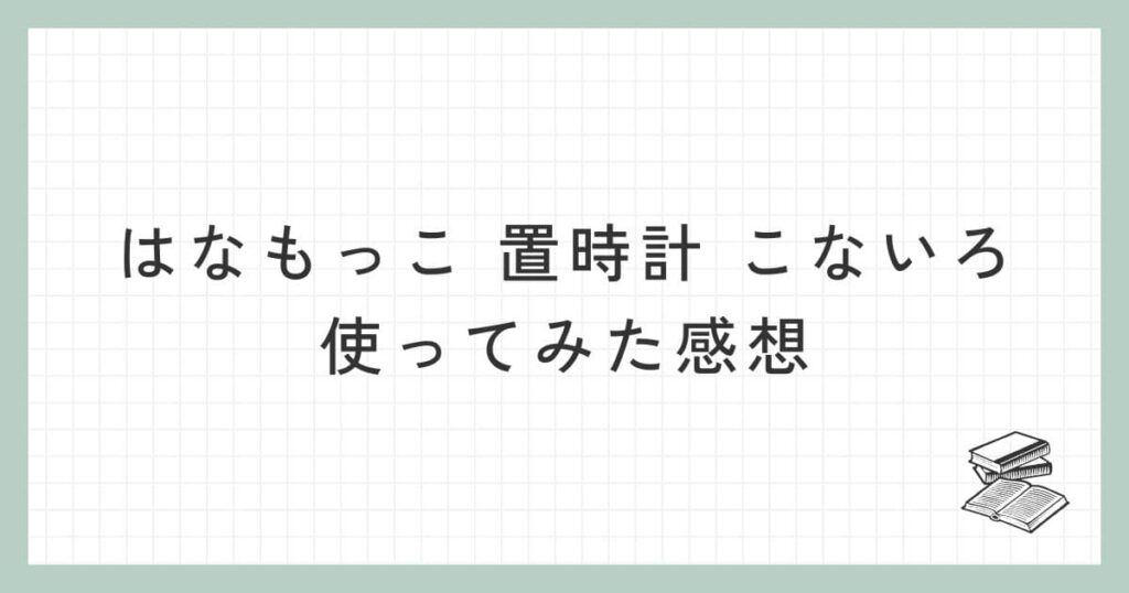 はなもっこ 置時計 こないろを使ってみた感想