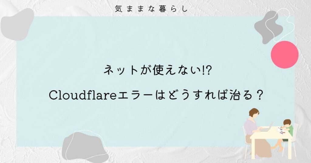 【ネットが使えない!?】Cloudflareエラーはどうすれば治る？